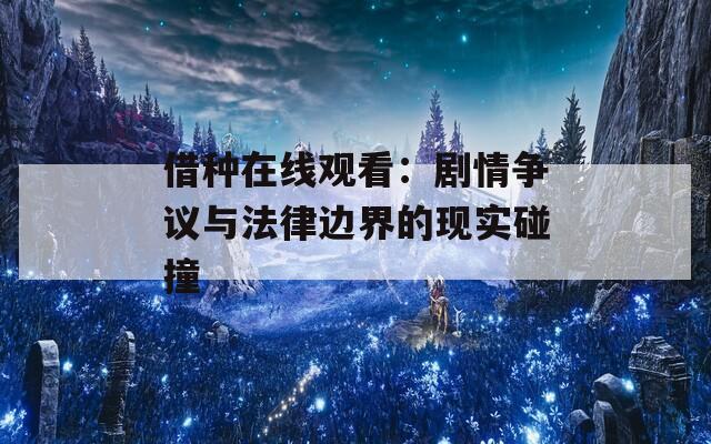 借种在线观看：剧情争议与法律边界的现实碰撞