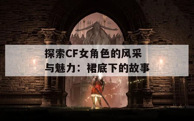 探索CF女角色的风采与魅力：裙底下的故事
