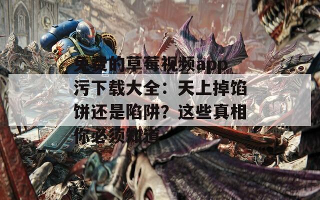 免费的草莓视频app污下载大全：天上掉馅饼还是陷阱？这些真相你必须知道