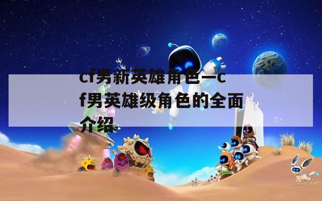 cf男新英雄角色—cf男英雄级角色的全面介绍