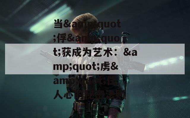 当&quot;俘&quot;获成为艺术：&quot;虏&quot;住人心的秘密法则