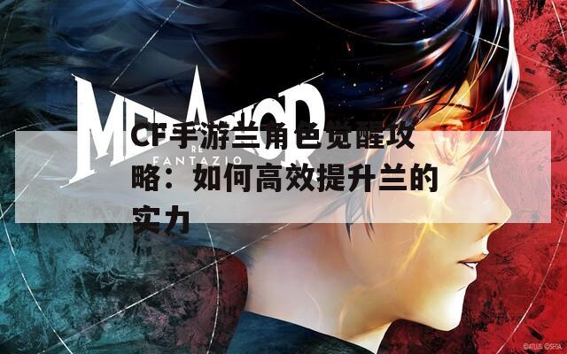 CF手游兰角色觉醒攻略：如何高效提升兰的实力