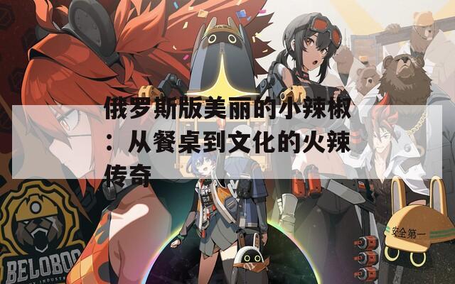 俄罗斯版美丽的小辣椒：从餐桌到文化的火辣传奇