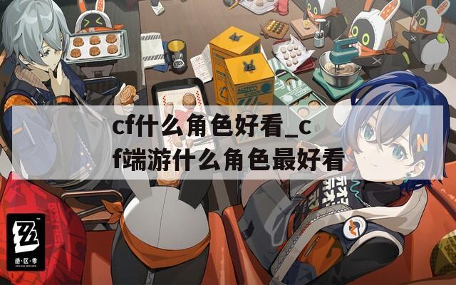 cf什么角色好看_cf端游什么角色最好看
