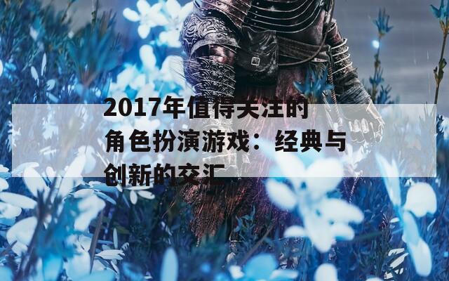 2017年值得关注的角色扮演游戏：经典与创新的交汇