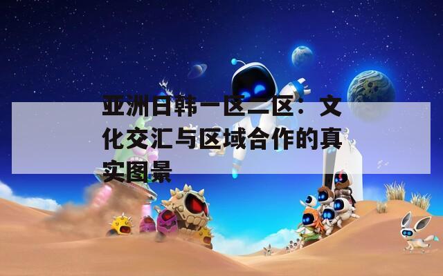 亚洲日韩一区二区：文化交汇与区域合作的真实图景