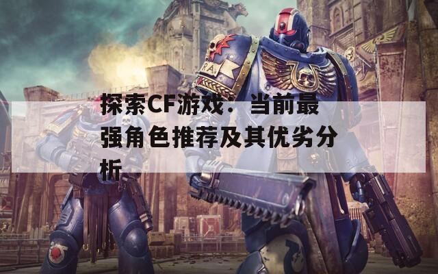 探索CF游戏：当前最强角色推荐及其优劣分析