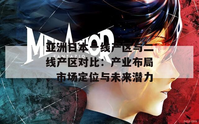 亚洲日本一线产区与二线产区对比：产业布局、市场定位与未来潜力