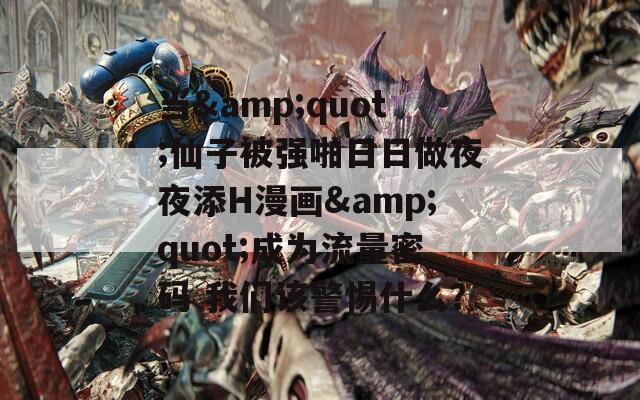 当&quot;仙子被强啪日日做夜夜添H漫画&quot;成为流量密码 我们该警惕什么？