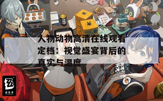 人物动物高清在线观看定档：视觉盛宴背后的真实与温度