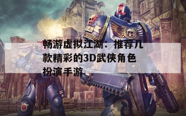 畅游虚拟江湖：推荐几款精彩的3D武侠角色扮演手游