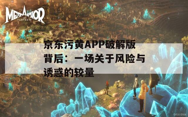 京东污黄APP破解版背后：一场关于风险与诱惑的较量