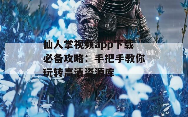 仙人掌视频app下载必备攻略：手把手教你玩转高清资源库