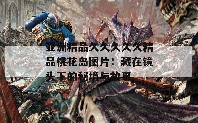 亚洲精品久久久久久精品桃花岛图片：藏在镜头下的秘境与故事