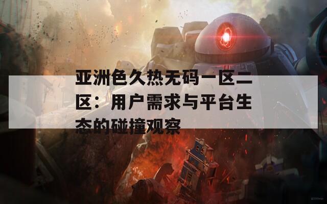 亚洲色久热无码一区二区：用户需求与平台生态的碰撞观察