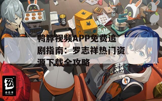 鸭脖视频APP免费追剧指南：罗志祥热门资源下载全攻略