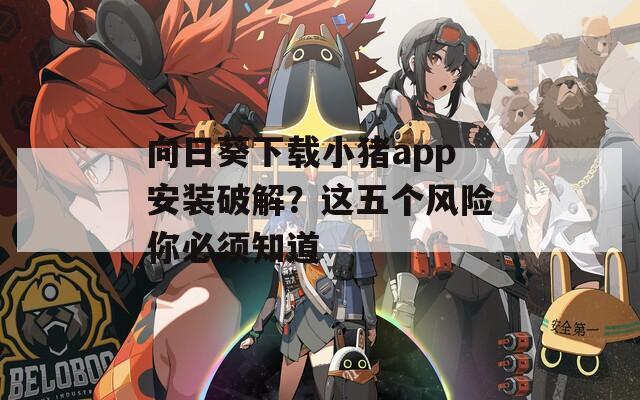 向日葵下载小猪app安装破解？这五个风险你必须知道