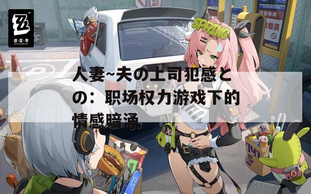 人妻～夫の上司犯感との：职场权力游戏下的情感暗涌
