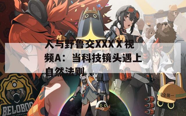 人与野鲁交XXXⅩ视频A：当科技镜头遇上自然法则
