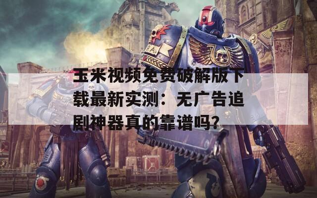玉米视频免费破解版下载最新实测：无广告追剧神器真的靠谱吗？