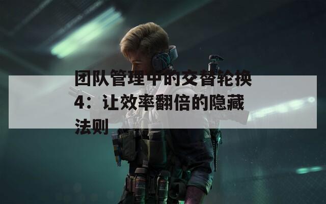 团队管理中的交替轮换4：让效率翻倍的隐藏法则