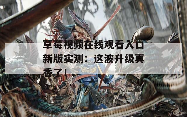 草莓视频在线观看入口新版实测：这波升级真香了！