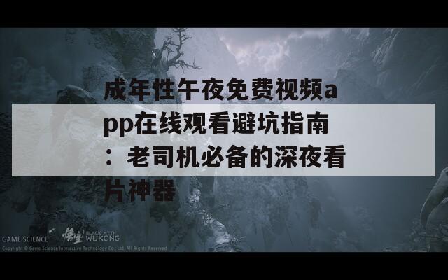 成年性午夜免费视频app在线观看避坑指南：老司机必备的深夜看片神器