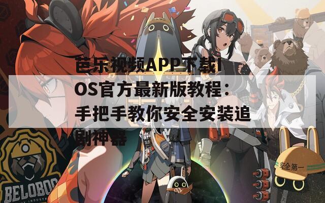 芭乐视频APP下载IOS官方最新版教程：手把手教你安全安装追剧神器
