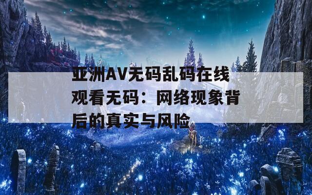 亚洲AV无码乱码在线观看无码：网络现象背后的真实与风险