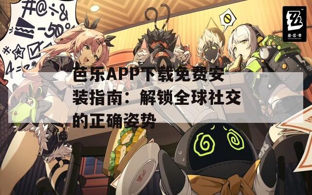 芭乐APP下载免费安装指南：解锁全球社交的正确姿势
