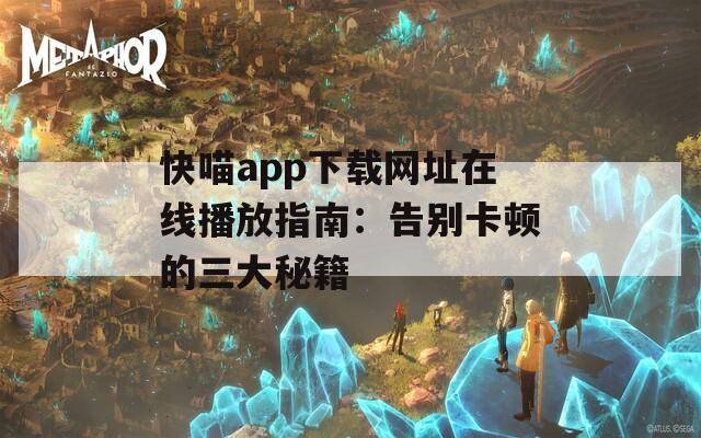 快喵app下载网址在线播放指南：告别卡顿的三大秘籍
