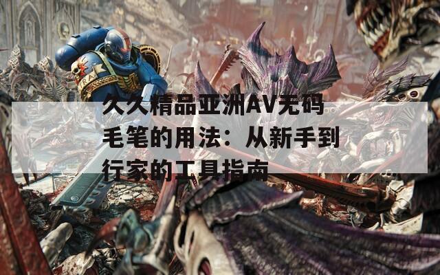 久久精品亚洲AV无码毛笔的用法：从新手到行家的工具指南