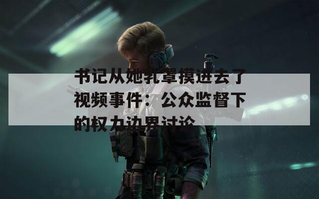 书记从她乳罩摸进去了视频事件：公众监督下的权力边界讨论