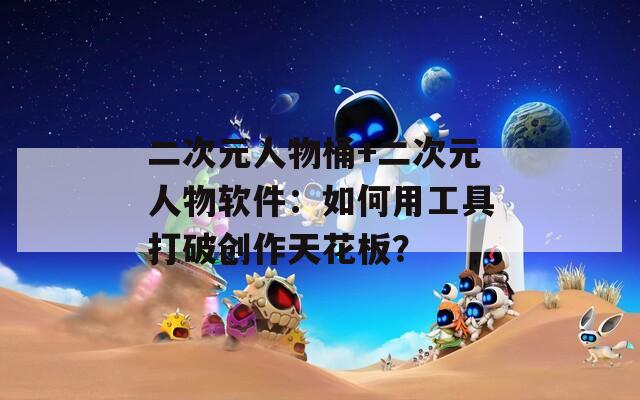 二次元人物桶+二次元人物软件：如何用工具打破创作天花板？