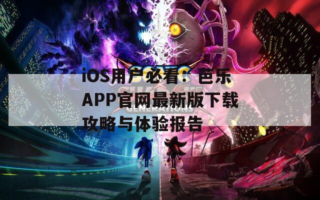 iOS用户必看：芭乐APP官网最新版下载攻略与体验报告
