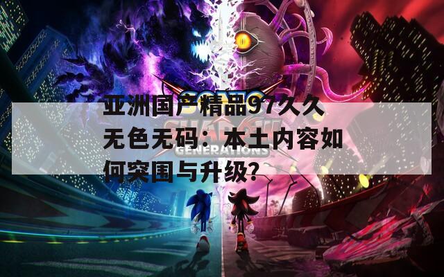 亚洲国产精品97久久无色无码：本土内容如何突围与升级？