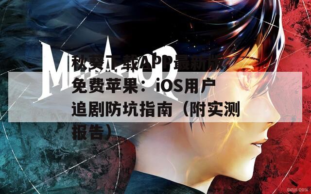 秋葵下载APP最新版免费苹果：iOS用户追剧防坑指南（附实测报告）
