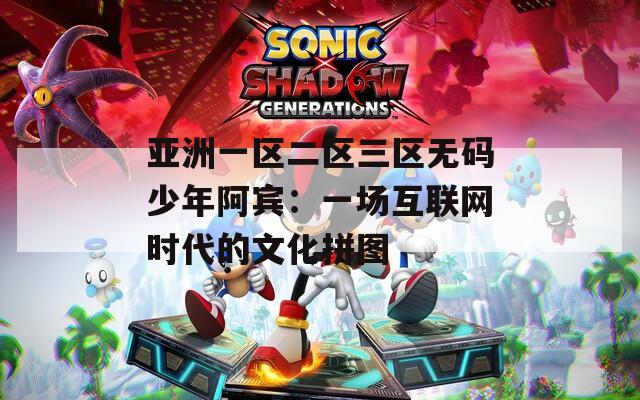 亚洲一区二区三区无码少年阿宾：一场互联网时代的文化拼图