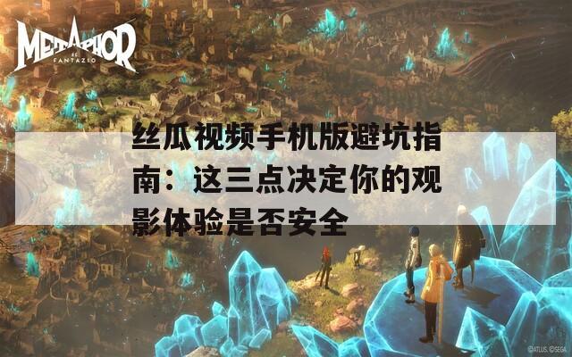 丝瓜视频手机版避坑指南：这三点决定你的观影体验是否安全