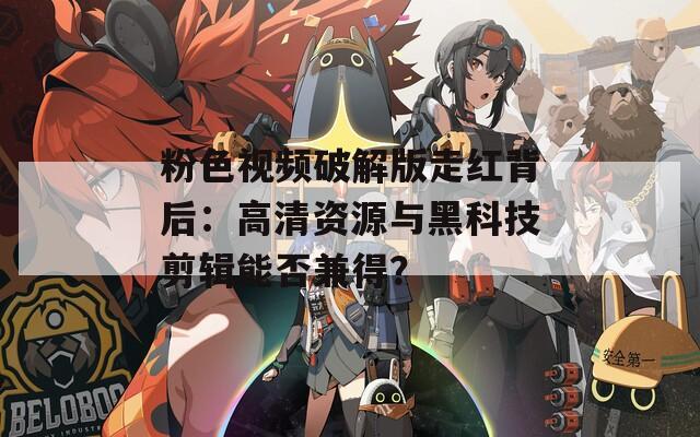 粉色视频破解版走红背后：高清资源与黑科技剪辑能否兼得？