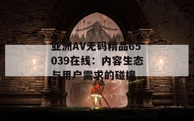 亚洲AV无码精品65039在线：内容生态与用户需求的碰撞