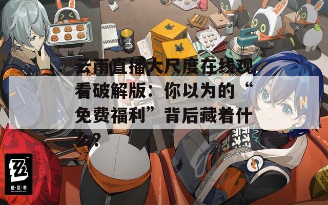 云雨直播大尺度在线观看破解版：你以为的“免费福利”背后藏着什么？
