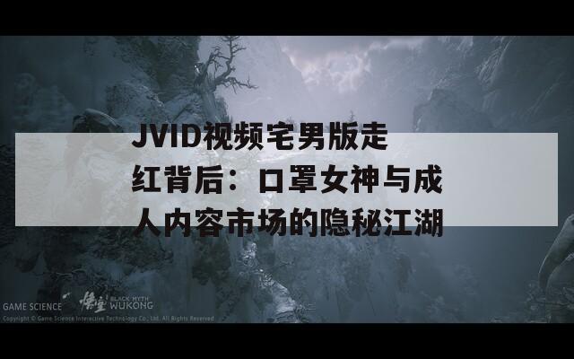 JVID视频宅男版走红背后：口罩女神与成人内容市场的隐秘江湖