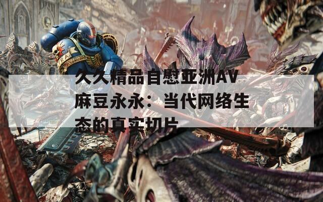 久久精品自慰亚洲AV麻豆永永：当代网络生态的真实切片