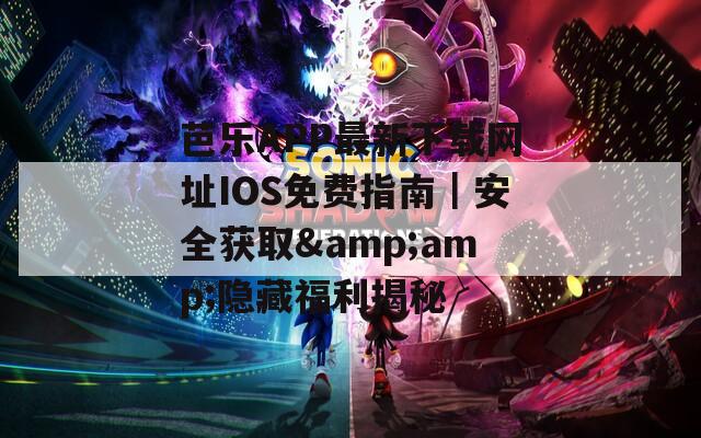 芭乐APP最新下载网址IOS免费指南｜安全获取&amp;隐藏福利揭秘