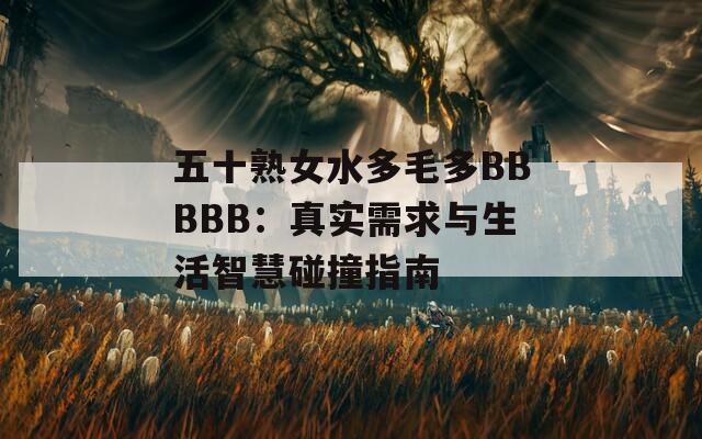 五十熟女水多毛多BBBBB：真实需求与生活智慧碰撞指南