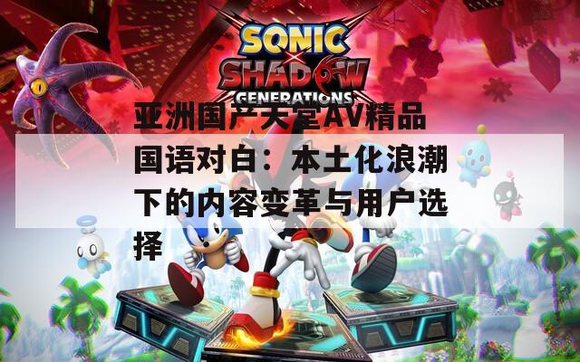 亚洲国产天堂AV精品国语对白：本土化浪潮下的内容变革与用户选择