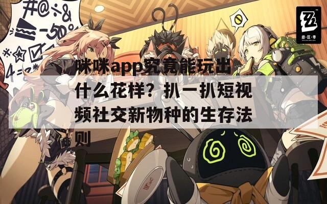 咪咪app究竟能玩出什么花样？扒一扒短视频社交新物种的生存法则