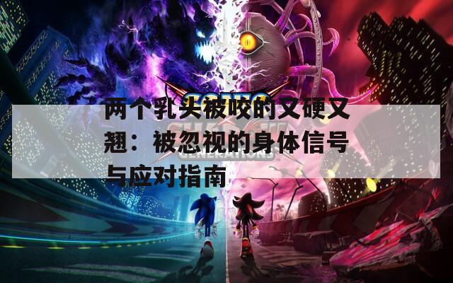 两个乳头被咬的又硬又翘：被忽视的身体信号与应对指南