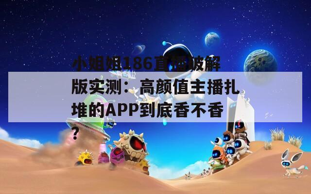 小姐姐186直播破解版实测：高颜值主播扎堆的APP到底香不香？